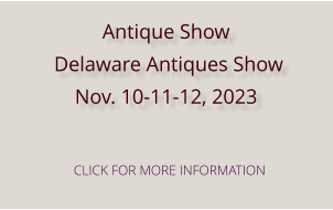 Antique Show  Delaware Antiques Show  Nov. 10-11-12, 2023  CLICK FOR MORE INFORMATION